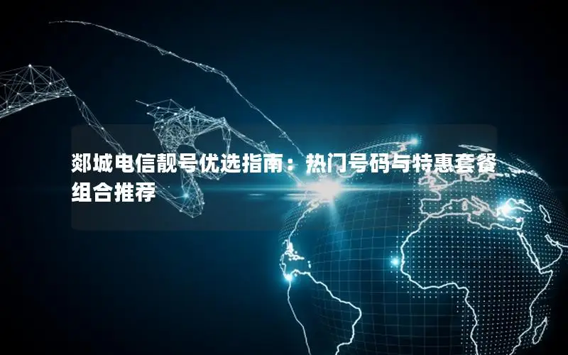 郯城电信靓号优选指南：热门号码与特惠套餐组合推荐