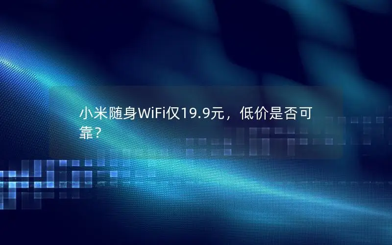 小米随身WiFi仅19.9元，低价是否可靠？