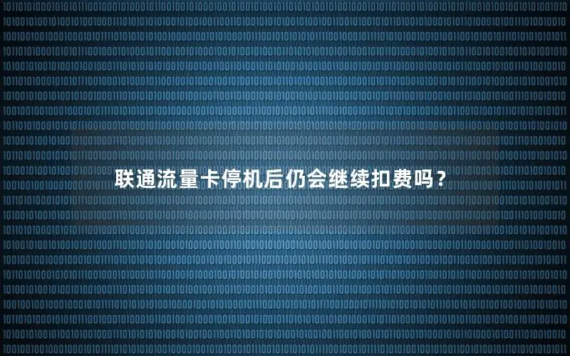 联通流量卡停机后仍会继续扣费吗？