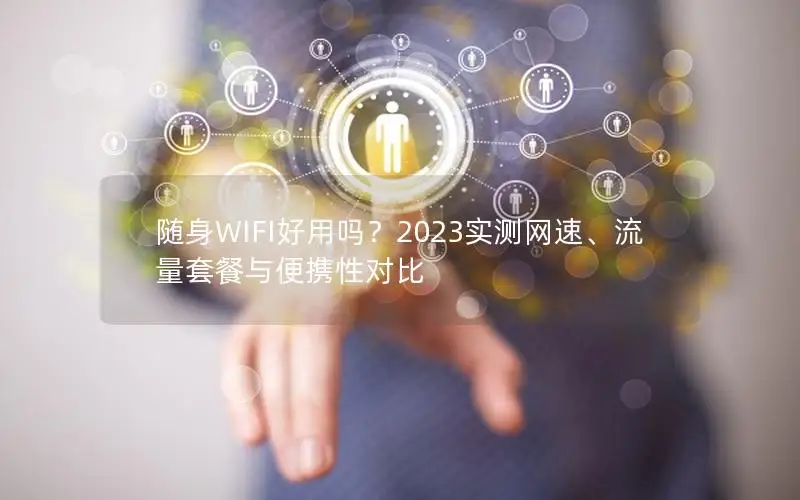 随身WIFI好用吗？2023实测网速、流量套餐与便携性对比