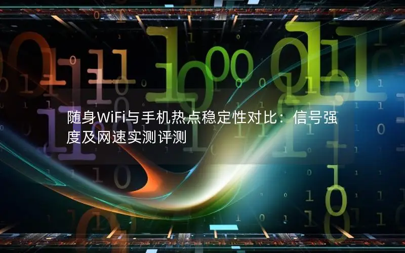 随身WiFi与手机热点稳定性对比：信号强度及网速实测评测