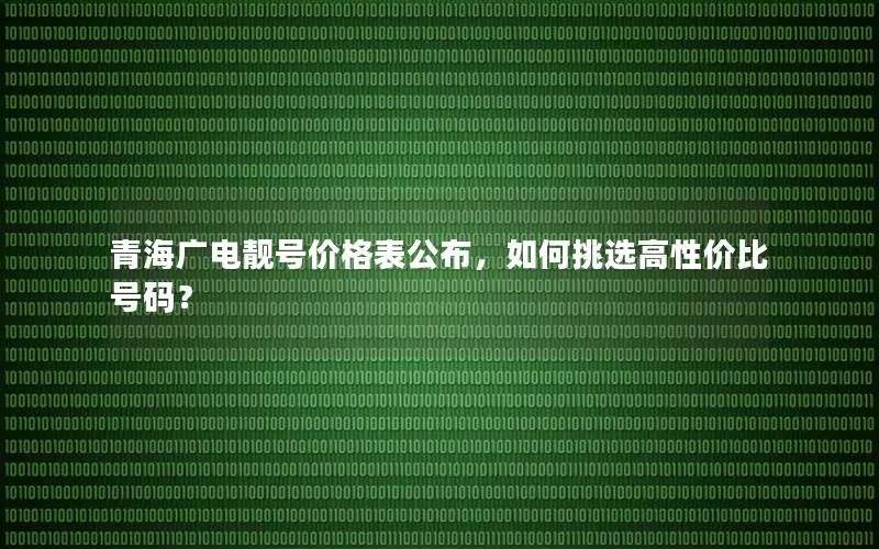 青海广电靓号价格表公布，如何挑选高性价比号码？