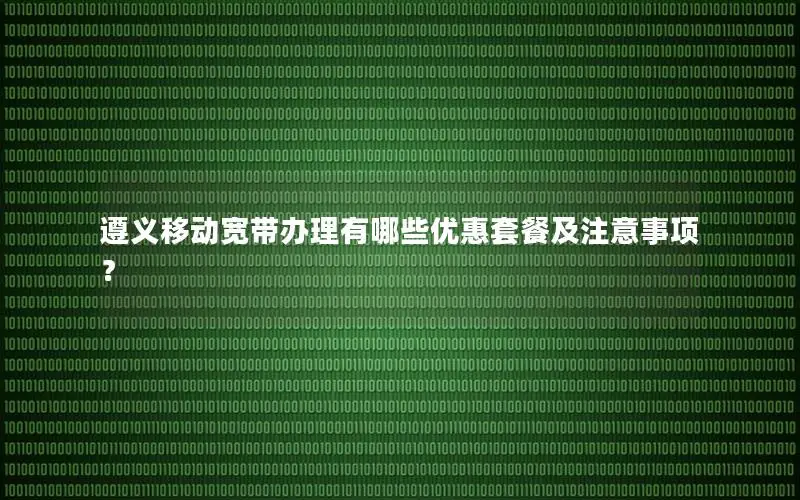 遵义移动宽带办理有哪些优惠套餐及注意事项？
