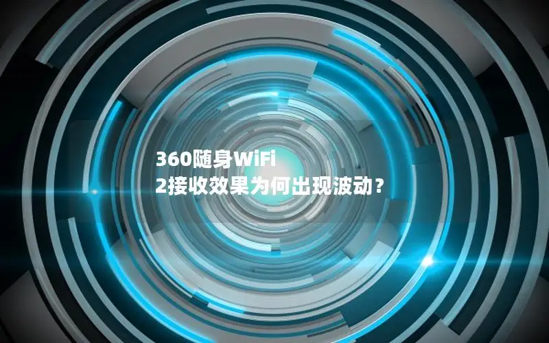 360随身WiFi 2接收效果为何出现波动？