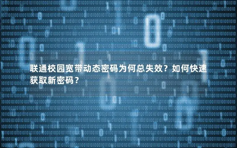 联通校园宽带动态密码为何总失效？如何快速获取新密码？