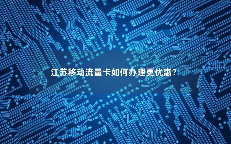 江苏移动流量卡如何办理更优惠？