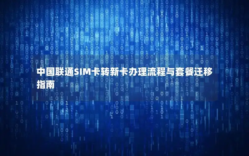 中国联通SIM卡转新卡办理流程与套餐迁移指南