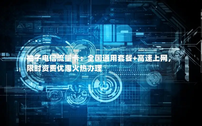 柚子电信流量卡：全国通用套餐+高速上网，限时资费优惠火热办理