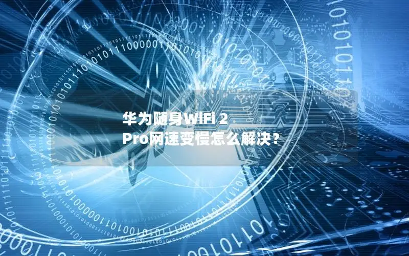 华为随身WiFi 2 Pro网速变慢怎么解决？