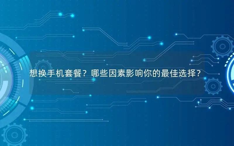 想换手机套餐？哪些因素影响你的最佳选择？