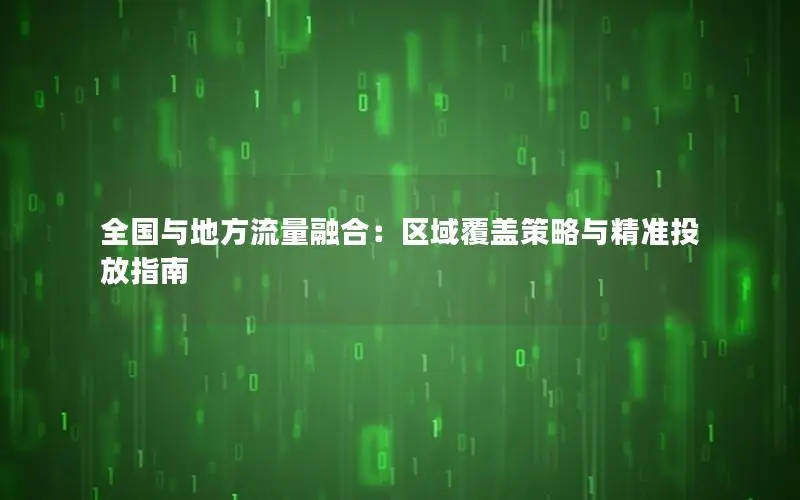 全国与地方流量融合：区域覆盖策略与精准投放指南