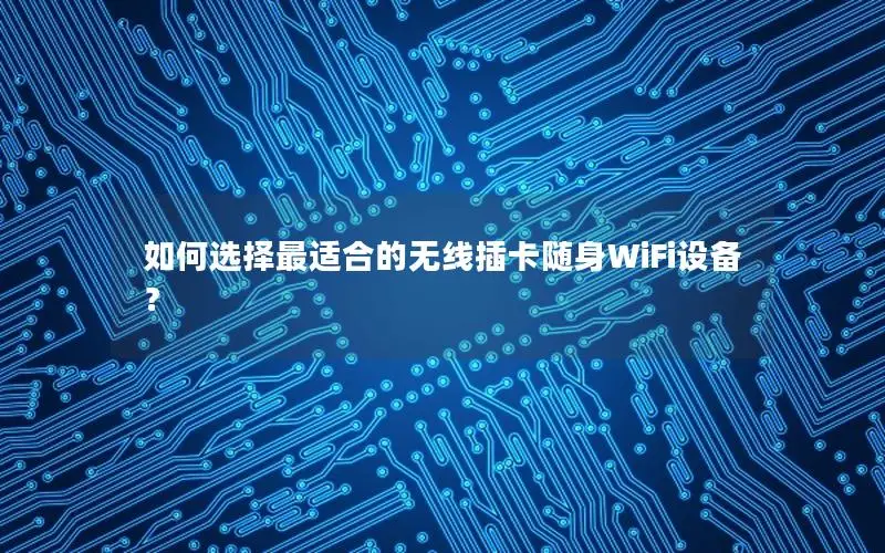 如何选择最适合的无线插卡随身WiFi设备？