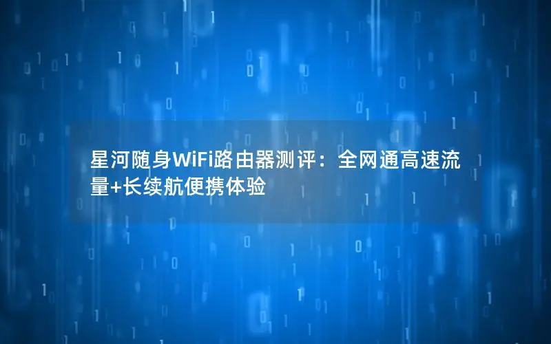 星河随身WiFi路由器测评：全网通高速流量+长续航便携体验
