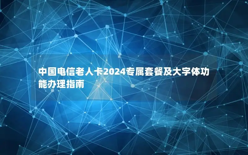 中国电信老人卡2024专属套餐及大字体功能办理指南
