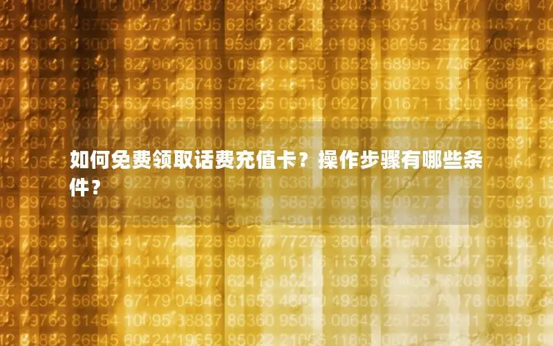 如何免费领取话费充值卡？操作步骤有哪些条件？