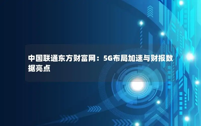 中国联通东方财富网：5G布局加速与财报数据亮点