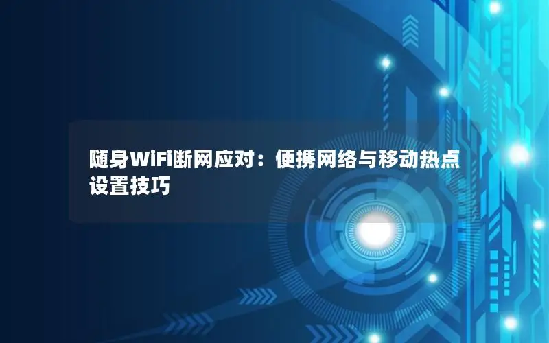 随身WiFi断网应对：便携网络与移动热点设置技巧