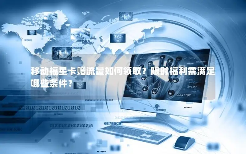 移动福星卡赠流量如何领取？限时福利需满足哪些条件？
