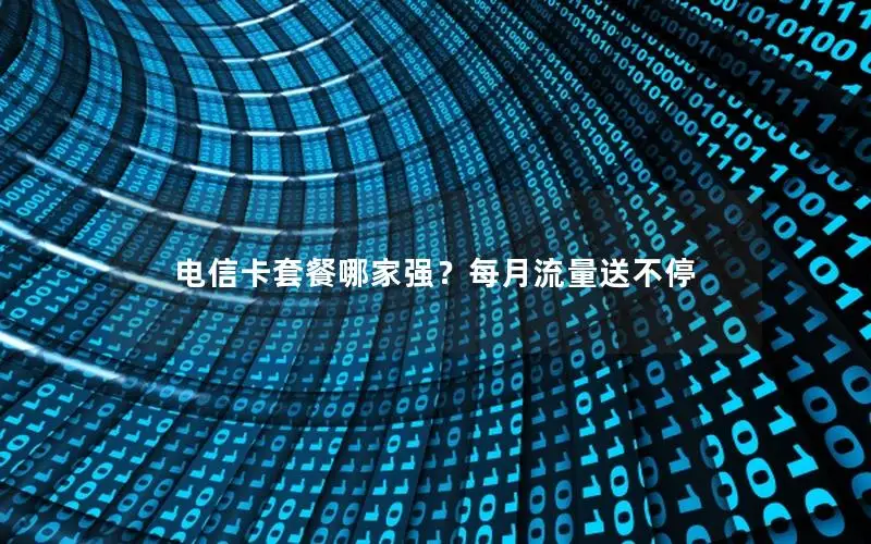 电信卡套餐哪家强？每月流量送不停