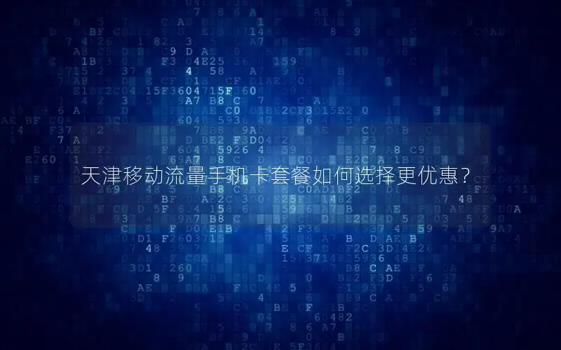 天津移动流量手机卡套餐如何选择更优惠？