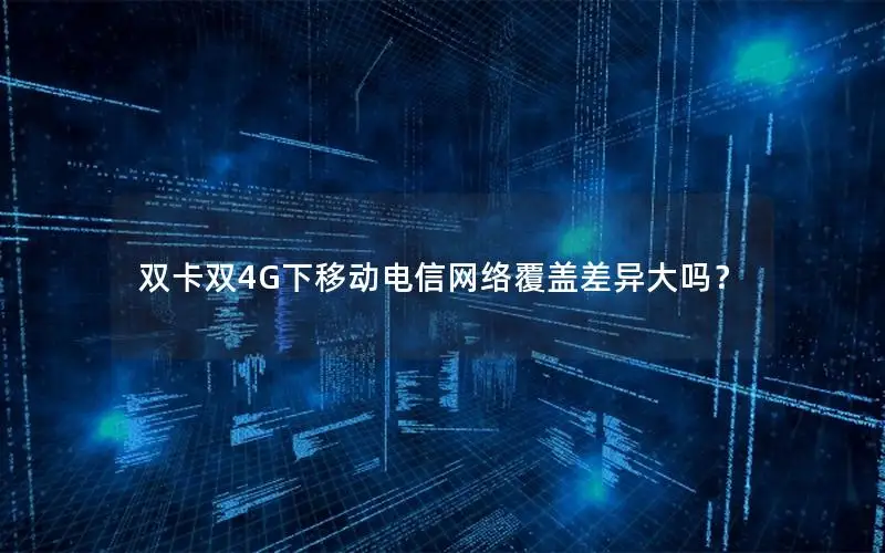 双卡双4G下移动电信网络覆盖差异大吗？