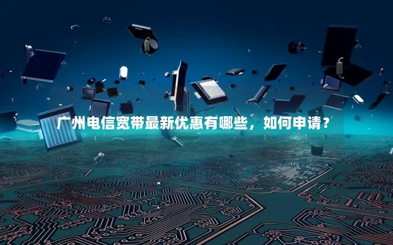 广州电信宽带最新优惠有哪些，如何申请？