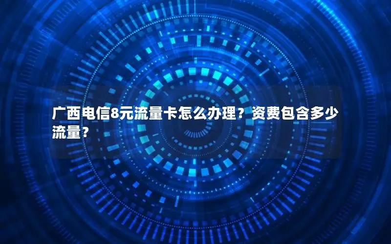 广西电信8元流量卡怎么办理？资费包含多少流量？