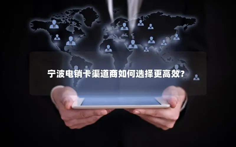 宁波电销卡渠道商如何选择更高效？