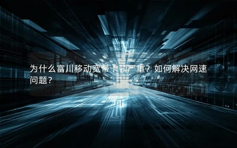 为什么富川移动宽带卡顿严重？如何解决网速问题？
