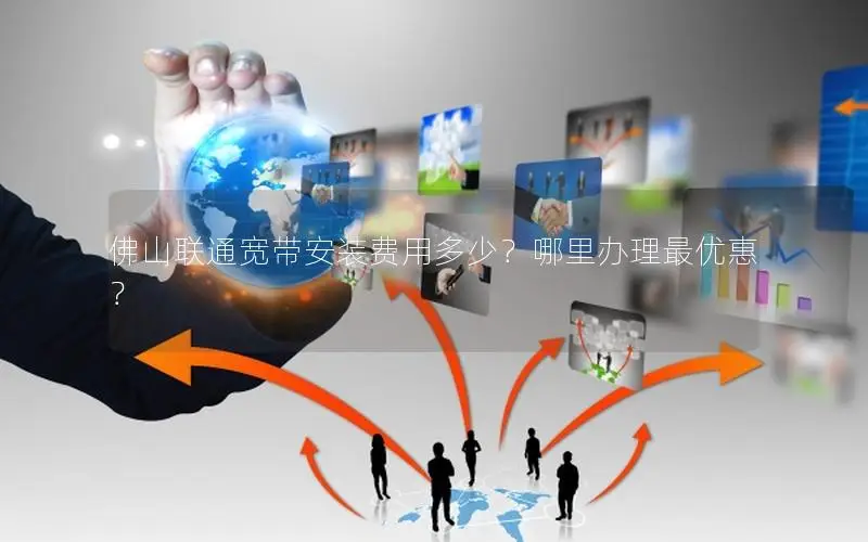佛山联通宽带安装费用多少？哪里办理最优惠？