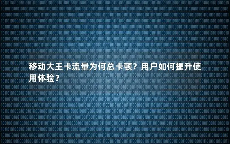 移动大王卡流量为何总卡顿？用户如何提升使用体验？