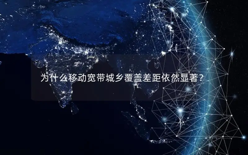 为什么移动宽带城乡覆盖差距依然显著？