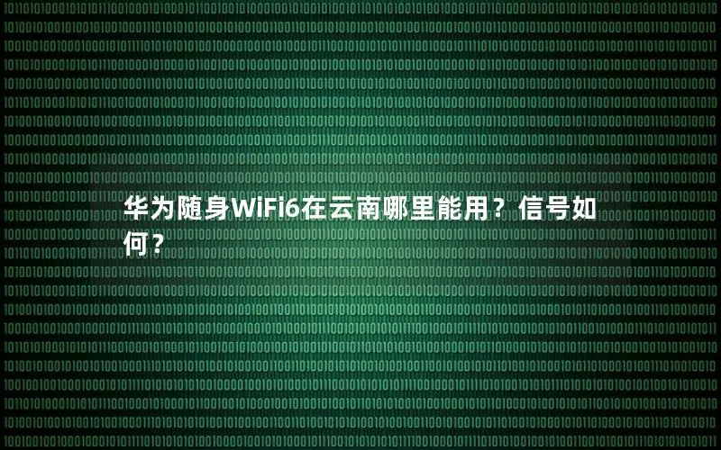 华为随身WiFi6在云南哪里能用？信号如何？