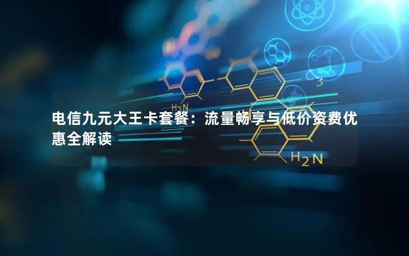 电信九元大王卡套餐：流量畅享与低价资费优惠全解读