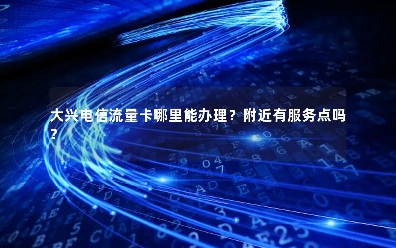 大兴电信流量卡哪里能办理？附近有服务点吗？