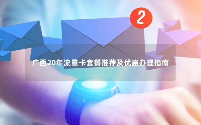 广西20年流量卡套餐推荐及优惠办理指南