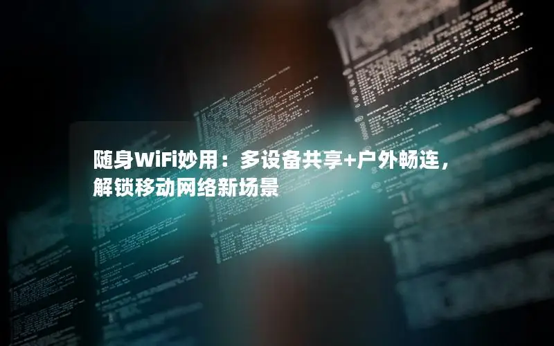 随身WiFi妙用：多设备共享+户外畅连，解锁移动网络新场景