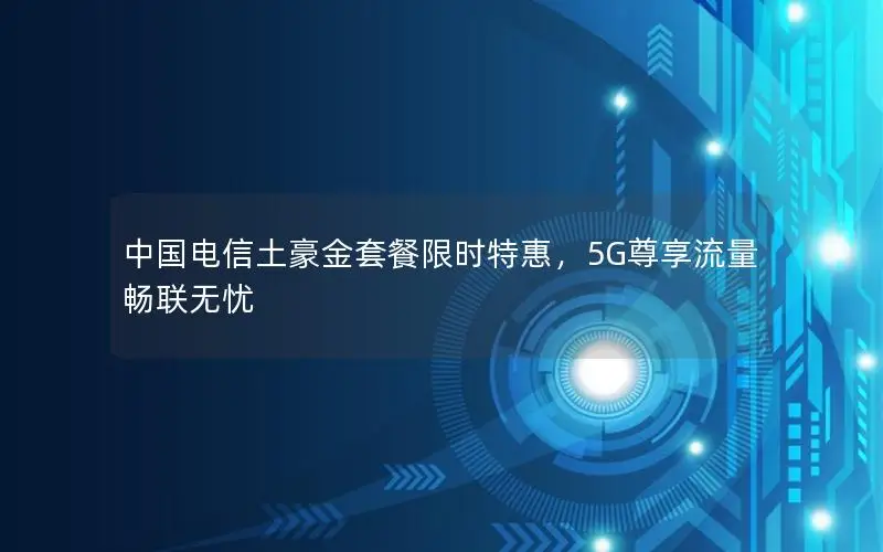 中国电信土豪金套餐限时特惠，5G尊享流量畅联无忧