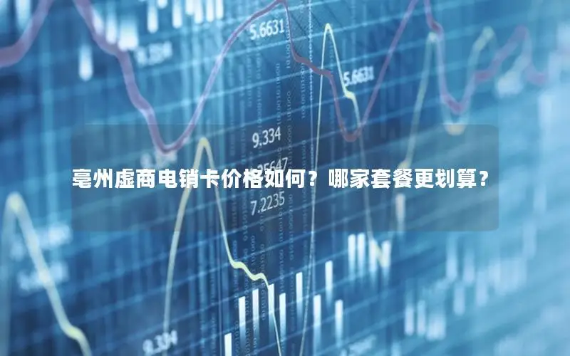 亳州虚商电销卡价格如何？哪家套餐更划算？