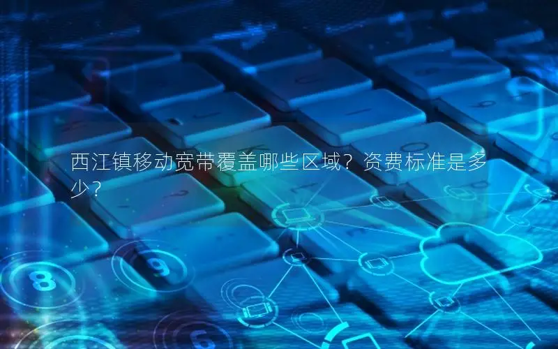 西江镇移动宽带覆盖哪些区域？资费标准是多少？