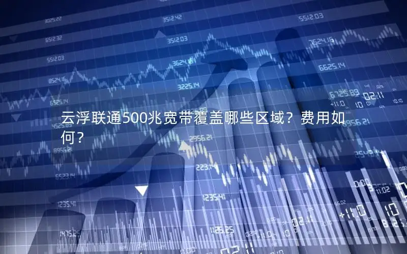 云浮联通500兆宽带覆盖哪些区域？费用如何？
