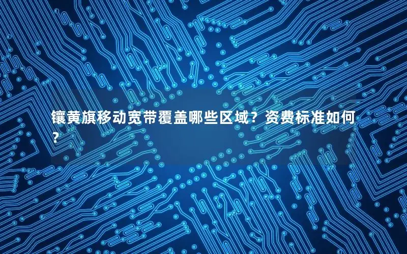 镶黄旗移动宽带覆盖哪些区域？资费标准如何？