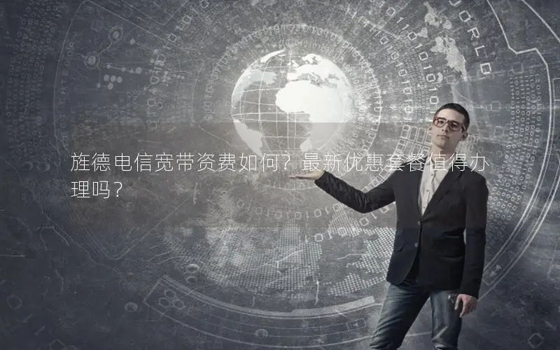 旌德电信宽带资费如何？最新优惠套餐值得办理吗？