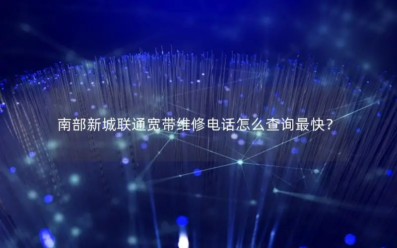 南部新城联通宽带维修电话怎么查询最快？