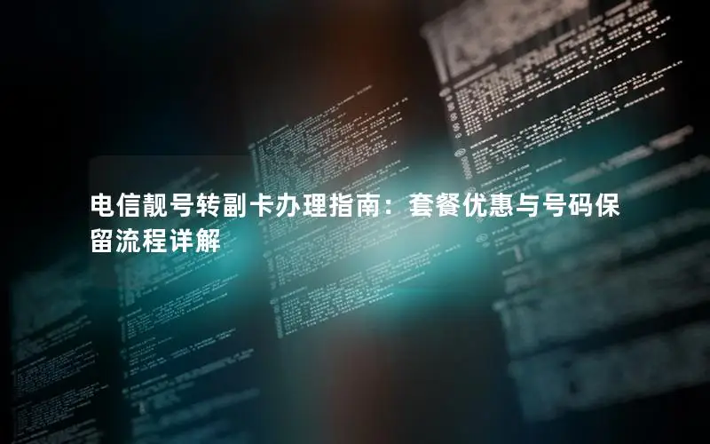 电信靓号转副卡办理指南：套餐优惠与号码保留流程详解