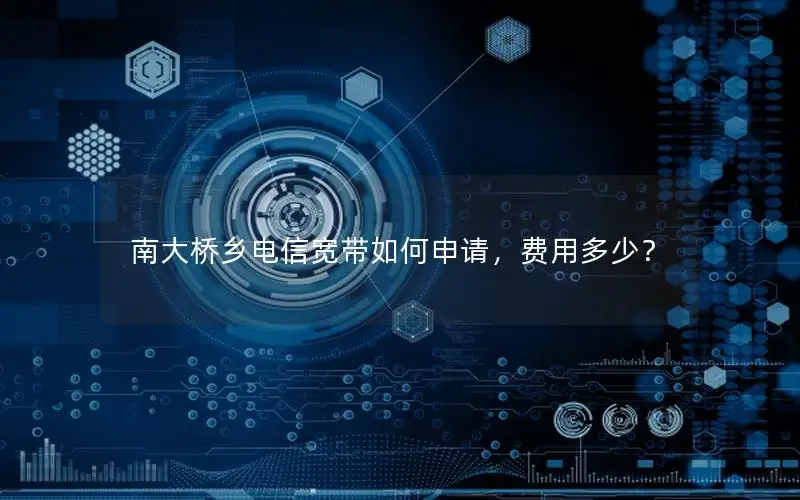 南大桥乡电信宽带如何申请，费用多少？