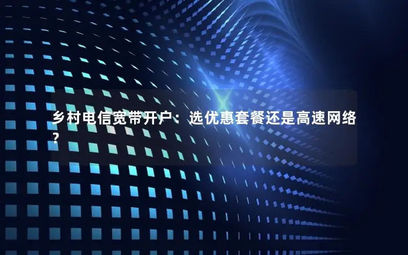 乡村电信宽带开户：选优惠套餐还是高速网络？