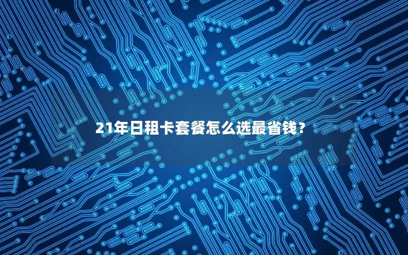 21年日租卡套餐怎么选最省钱？