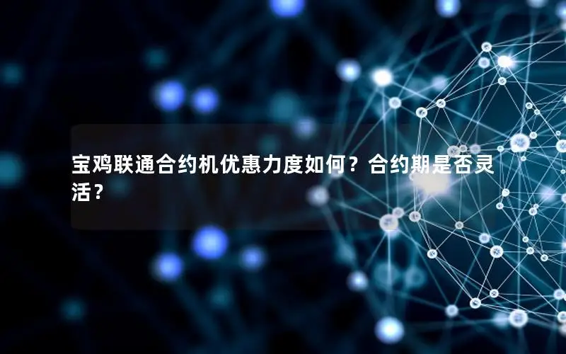 宝鸡联通合约机优惠力度如何？合约期是否灵活？