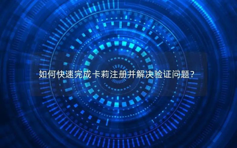 如何快速完成卡莉注册并解决验证问题？
